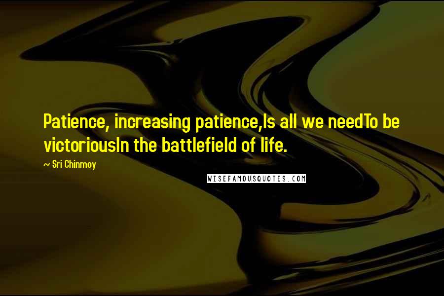 Sri Chinmoy Quotes: Patience, increasing patience,Is all we needTo be victoriousIn the battlefield of life.