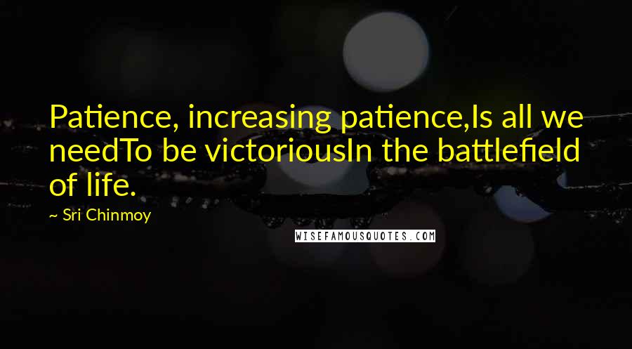 Sri Chinmoy Quotes: Patience, increasing patience,Is all we needTo be victoriousIn the battlefield of life.