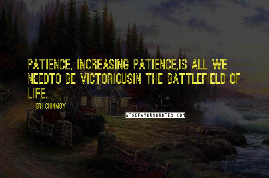 Sri Chinmoy Quotes: Patience, increasing patience,Is all we needTo be victoriousIn the battlefield of life.