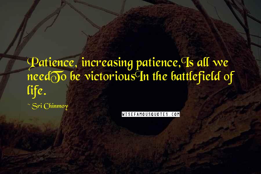 Sri Chinmoy Quotes: Patience, increasing patience,Is all we needTo be victoriousIn the battlefield of life.