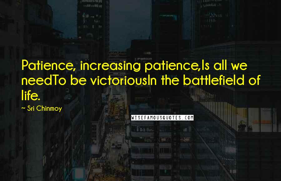 Sri Chinmoy Quotes: Patience, increasing patience,Is all we needTo be victoriousIn the battlefield of life.