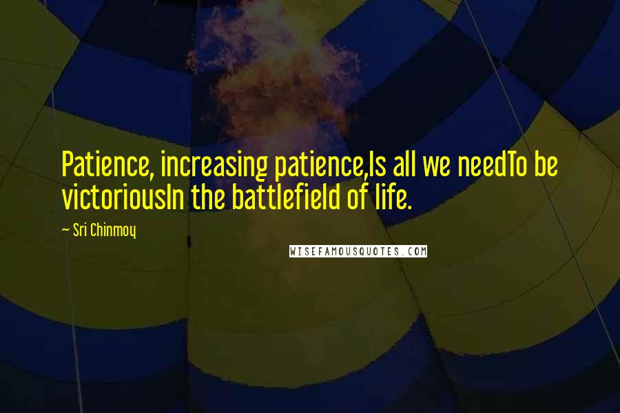 Sri Chinmoy Quotes: Patience, increasing patience,Is all we needTo be victoriousIn the battlefield of life.