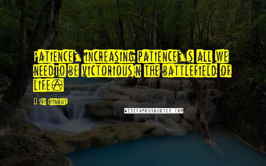 Sri Chinmoy Quotes: Patience, increasing patience,Is all we needTo be victoriousIn the battlefield of life.