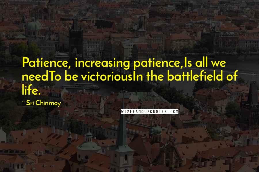 Sri Chinmoy Quotes: Patience, increasing patience,Is all we needTo be victoriousIn the battlefield of life.
