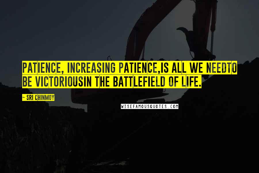 Sri Chinmoy Quotes: Patience, increasing patience,Is all we needTo be victoriousIn the battlefield of life.