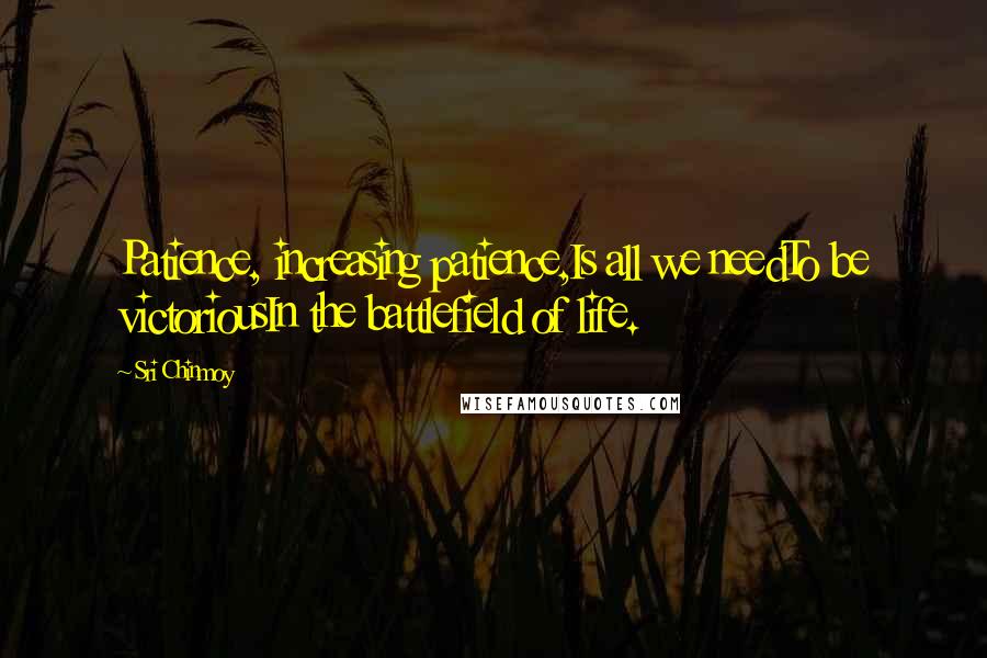 Sri Chinmoy Quotes: Patience, increasing patience,Is all we needTo be victoriousIn the battlefield of life.