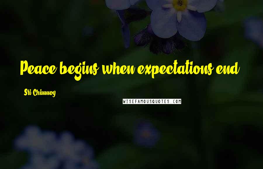 Sri Chinmoy Quotes: Peace begins when expectations end.