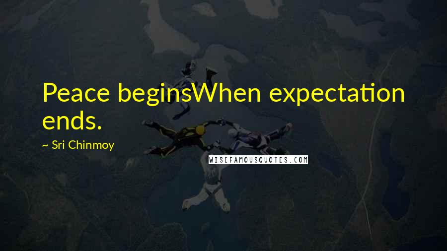 Sri Chinmoy Quotes: Peace beginsWhen expectation ends.
