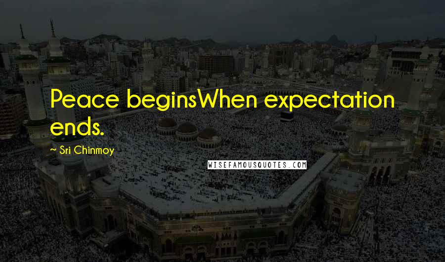 Sri Chinmoy Quotes: Peace beginsWhen expectation ends.