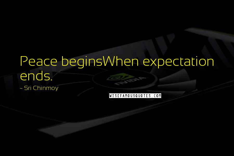 Sri Chinmoy Quotes: Peace beginsWhen expectation ends.