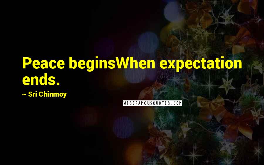 Sri Chinmoy Quotes: Peace beginsWhen expectation ends.