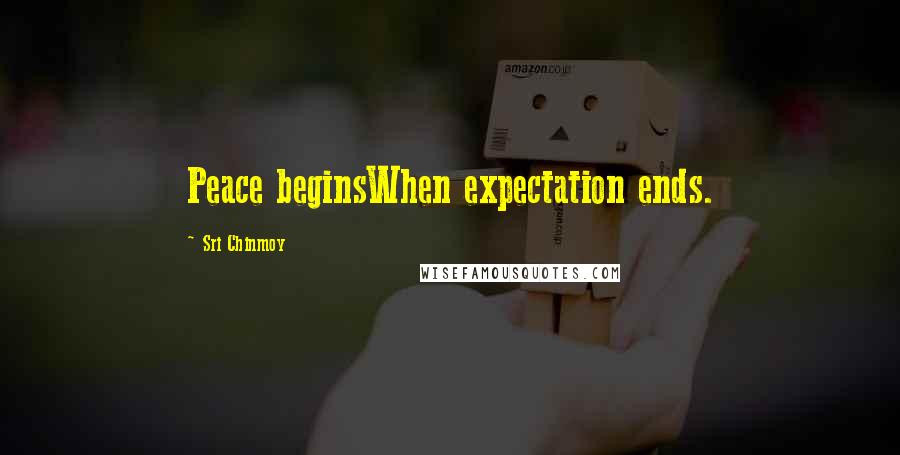 Sri Chinmoy Quotes: Peace beginsWhen expectation ends.