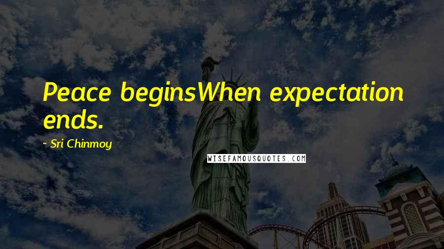 Sri Chinmoy Quotes: Peace beginsWhen expectation ends.