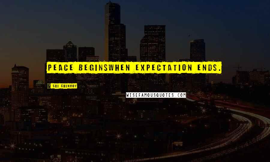 Sri Chinmoy Quotes: Peace beginsWhen expectation ends.
