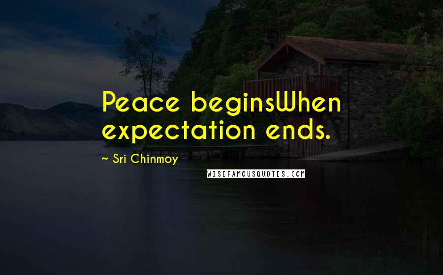 Sri Chinmoy Quotes: Peace beginsWhen expectation ends.