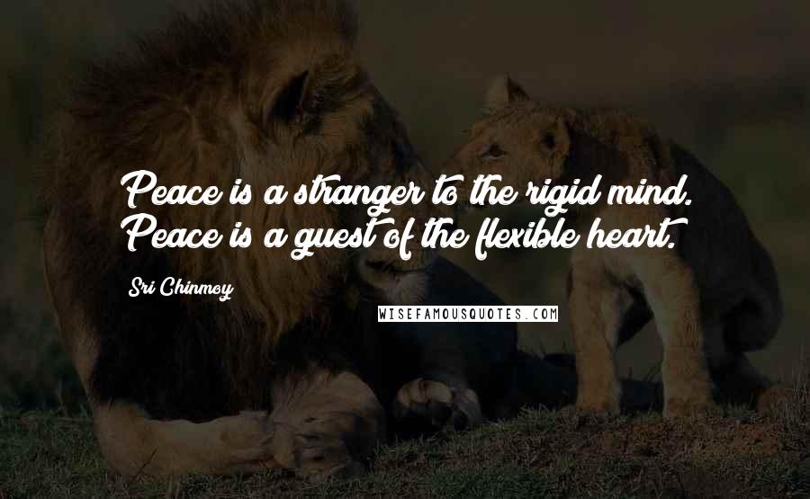 Sri Chinmoy Quotes: Peace is a stranger to the rigid mind. Peace is a guest of the flexible heart.