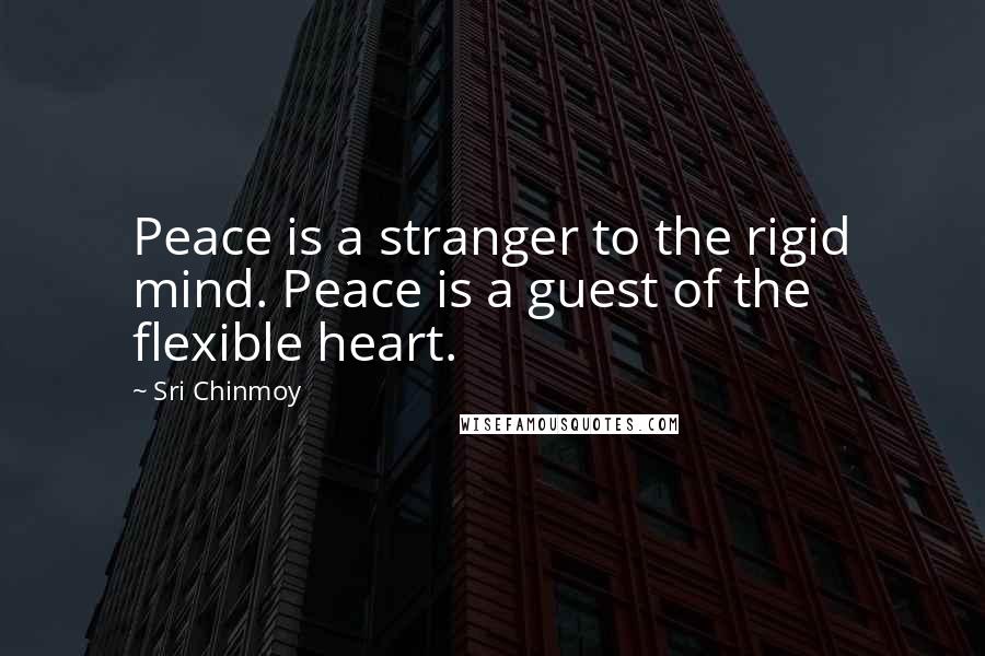 Sri Chinmoy Quotes: Peace is a stranger to the rigid mind. Peace is a guest of the flexible heart.