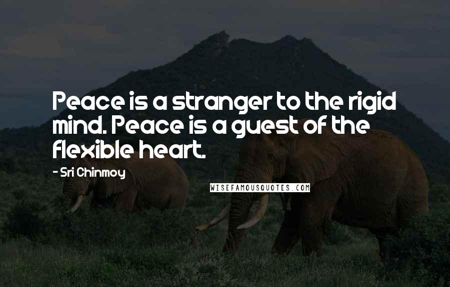 Sri Chinmoy Quotes: Peace is a stranger to the rigid mind. Peace is a guest of the flexible heart.