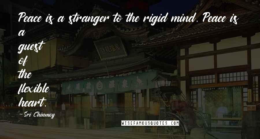 Sri Chinmoy Quotes: Peace is a stranger to the rigid mind. Peace is a guest of the flexible heart.