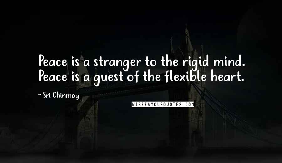 Sri Chinmoy Quotes: Peace is a stranger to the rigid mind. Peace is a guest of the flexible heart.