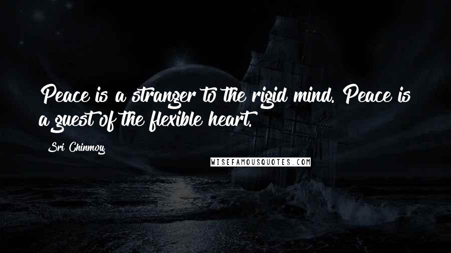 Sri Chinmoy Quotes: Peace is a stranger to the rigid mind. Peace is a guest of the flexible heart.