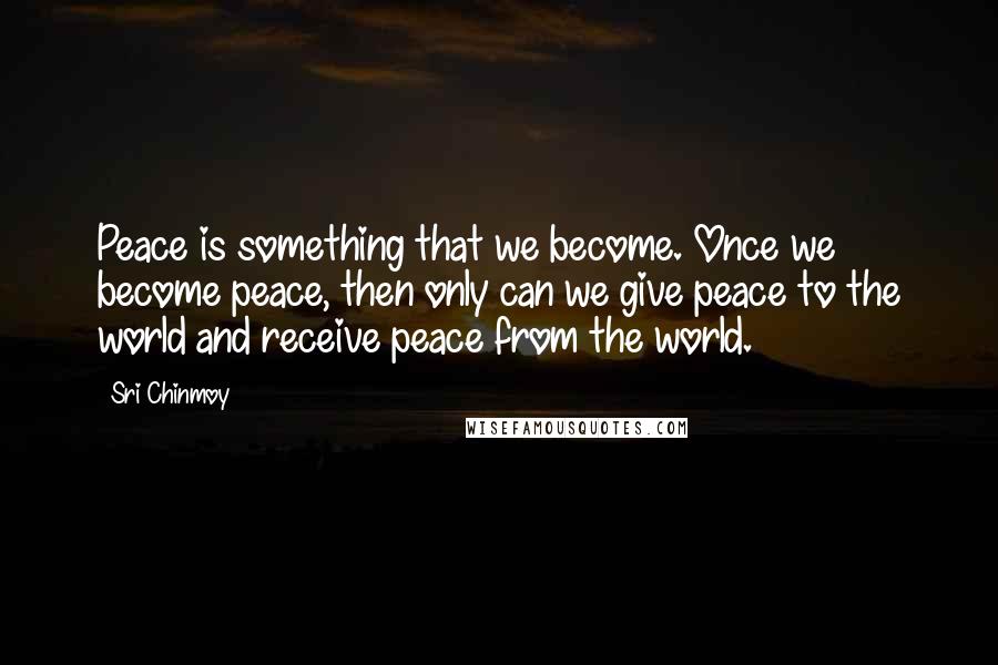 Sri Chinmoy Quotes: Peace is something that we become. Once we become peace, then only can we give peace to the world and receive peace from the world.