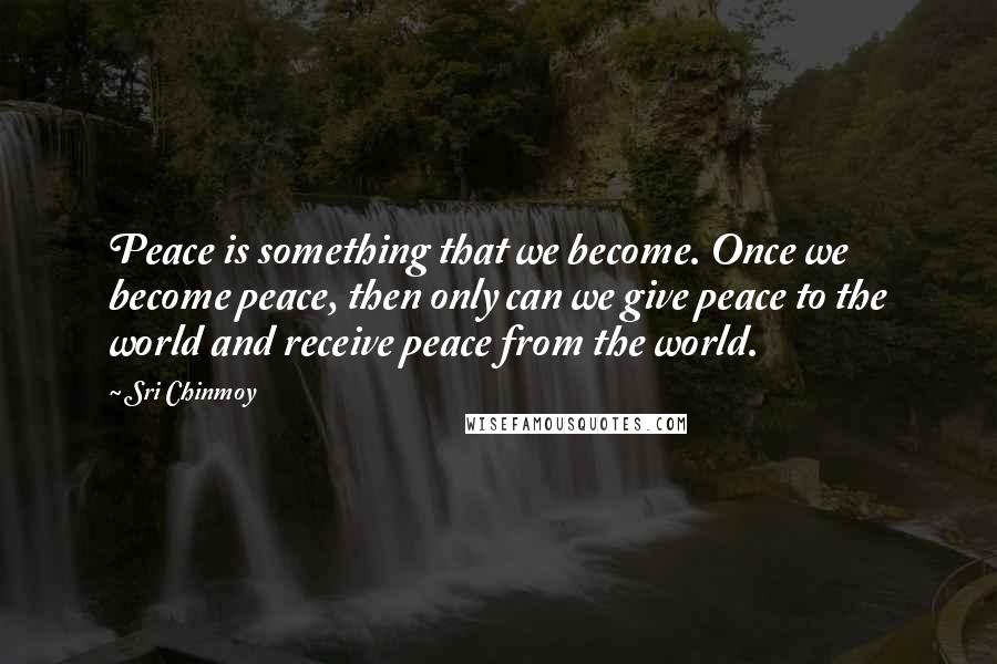 Sri Chinmoy Quotes: Peace is something that we become. Once we become peace, then only can we give peace to the world and receive peace from the world.