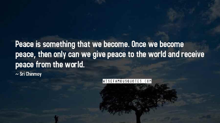 Sri Chinmoy Quotes: Peace is something that we become. Once we become peace, then only can we give peace to the world and receive peace from the world.