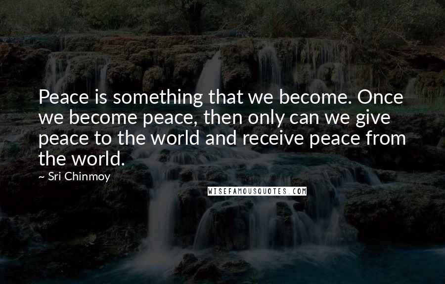 Sri Chinmoy Quotes: Peace is something that we become. Once we become peace, then only can we give peace to the world and receive peace from the world.