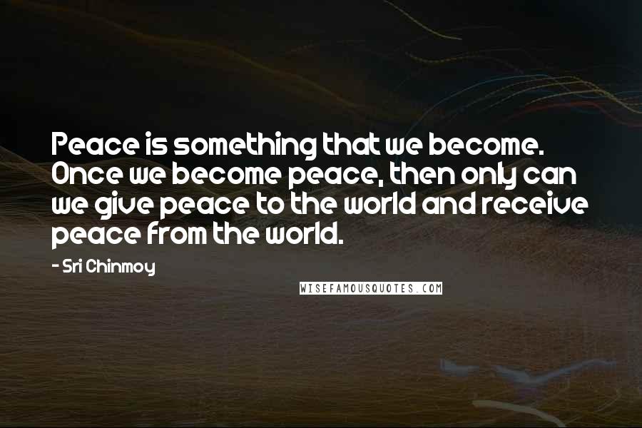 Sri Chinmoy Quotes: Peace is something that we become. Once we become peace, then only can we give peace to the world and receive peace from the world.