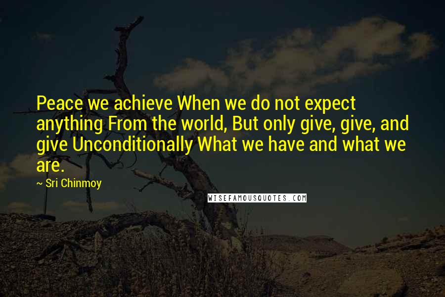 Sri Chinmoy Quotes: Peace we achieve When we do not expect anything From the world, But only give, give, and give Unconditionally What we have and what we are.