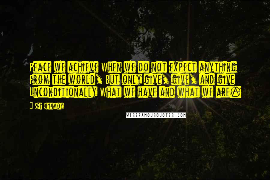 Sri Chinmoy Quotes: Peace we achieve When we do not expect anything From the world, But only give, give, and give Unconditionally What we have and what we are.