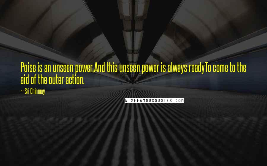 Sri Chinmoy Quotes: Poise is an unseen power,And this unseen power is always readyTo come to the aid of the outer action.