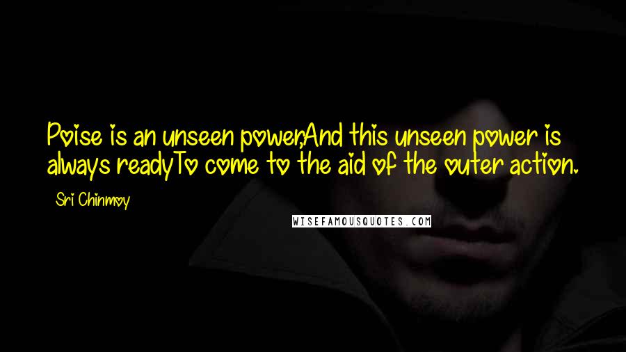 Sri Chinmoy Quotes: Poise is an unseen power,And this unseen power is always readyTo come to the aid of the outer action.