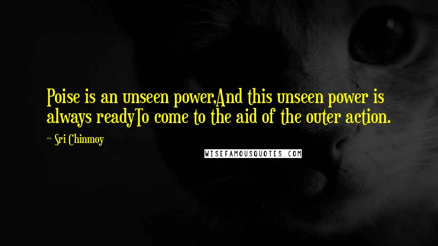 Sri Chinmoy Quotes: Poise is an unseen power,And this unseen power is always readyTo come to the aid of the outer action.
