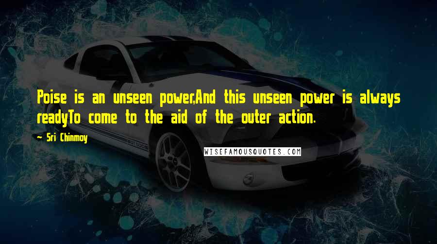 Sri Chinmoy Quotes: Poise is an unseen power,And this unseen power is always readyTo come to the aid of the outer action.