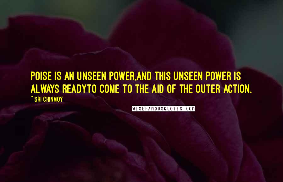 Sri Chinmoy Quotes: Poise is an unseen power,And this unseen power is always readyTo come to the aid of the outer action.