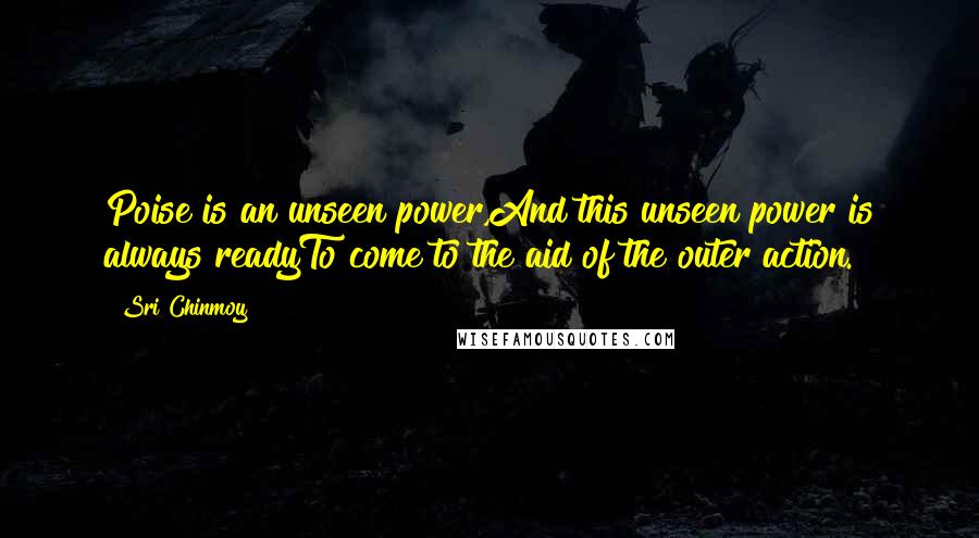 Sri Chinmoy Quotes: Poise is an unseen power,And this unseen power is always readyTo come to the aid of the outer action.