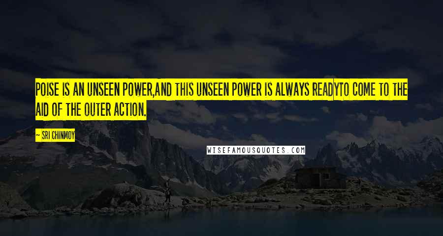 Sri Chinmoy Quotes: Poise is an unseen power,And this unseen power is always readyTo come to the aid of the outer action.