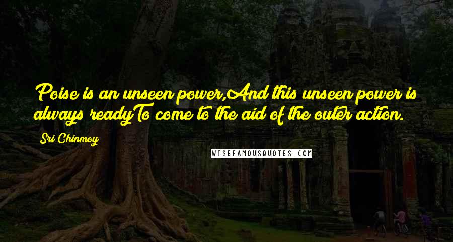 Sri Chinmoy Quotes: Poise is an unseen power,And this unseen power is always readyTo come to the aid of the outer action.