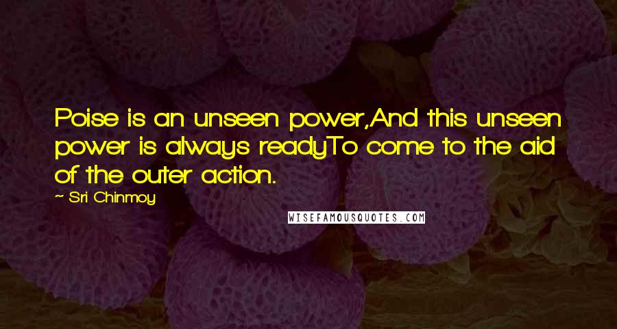 Sri Chinmoy Quotes: Poise is an unseen power,And this unseen power is always readyTo come to the aid of the outer action.