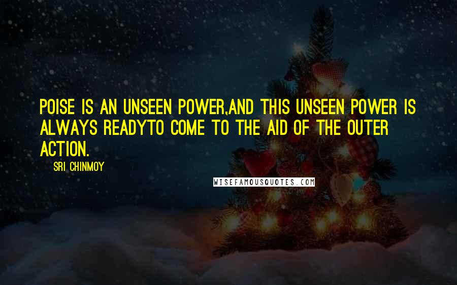 Sri Chinmoy Quotes: Poise is an unseen power,And this unseen power is always readyTo come to the aid of the outer action.