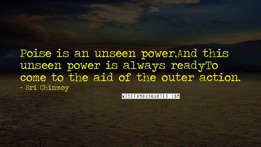 Sri Chinmoy Quotes: Poise is an unseen power,And this unseen power is always readyTo come to the aid of the outer action.