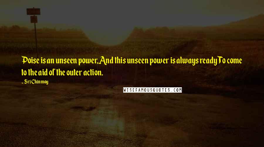 Sri Chinmoy Quotes: Poise is an unseen power,And this unseen power is always readyTo come to the aid of the outer action.