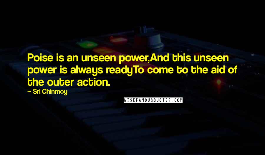 Sri Chinmoy Quotes: Poise is an unseen power,And this unseen power is always readyTo come to the aid of the outer action.