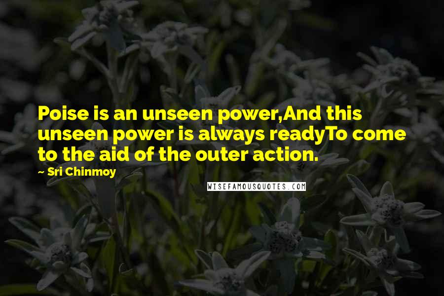 Sri Chinmoy Quotes: Poise is an unseen power,And this unseen power is always readyTo come to the aid of the outer action.