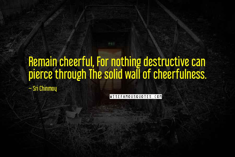 Sri Chinmoy Quotes: Remain cheerful, For nothing destructive can pierce through The solid wall of cheerfulness.