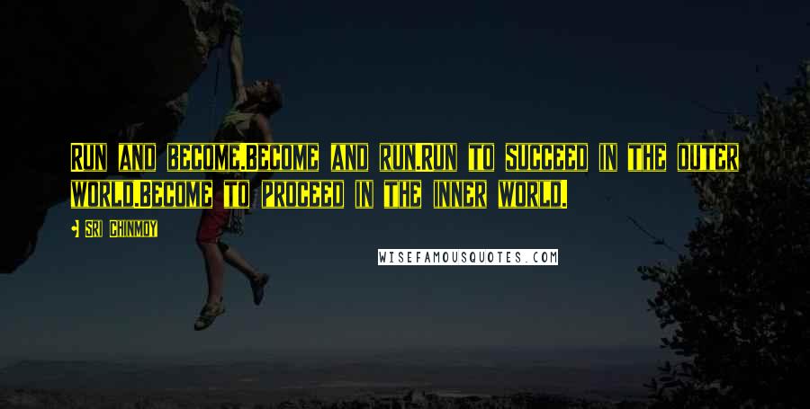 Sri Chinmoy Quotes: Run and become.Become and run.Run to succeed in the outer world.Become to proceed in the inner world.