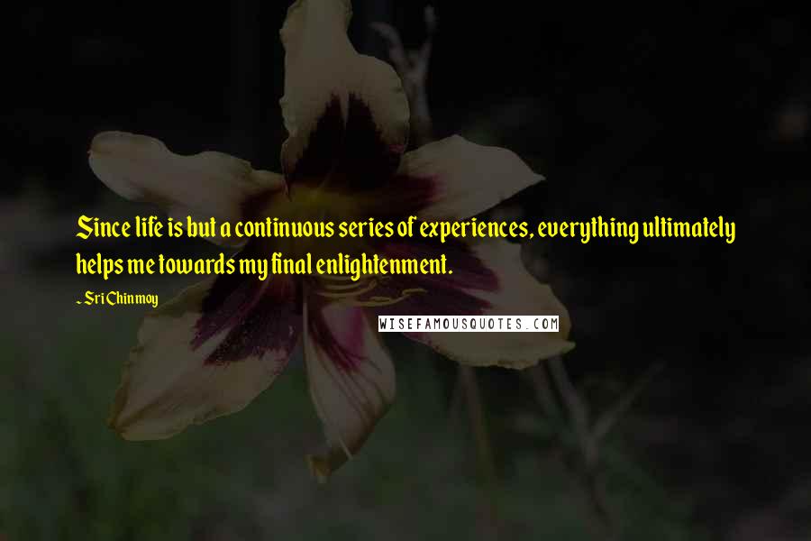 Sri Chinmoy Quotes: Since life is but a continuous series of experiences, everything ultimately helps me towards my final enlightenment.