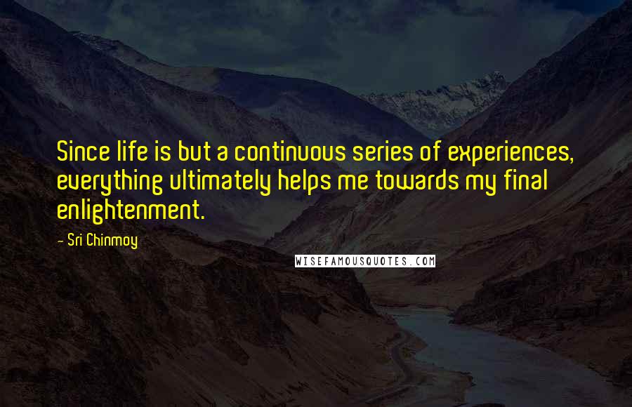 Sri Chinmoy Quotes: Since life is but a continuous series of experiences, everything ultimately helps me towards my final enlightenment.
